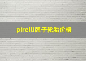 pirelli牌子轮胎价格