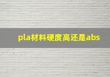 pla材料硬度高还是abs