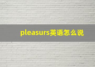 pleasurs英语怎么说