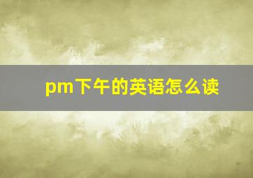 pm下午的英语怎么读