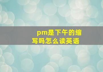 pm是下午的缩写吗怎么读英语