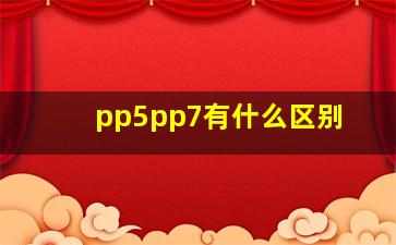 pp5pp7有什么区别