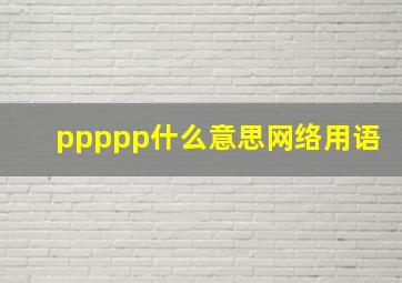 ppppp什么意思网络用语