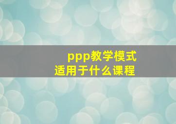 ppp教学模式适用于什么课程