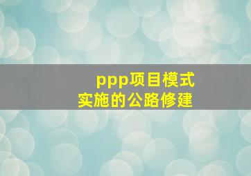 ppp项目模式实施的公路修建