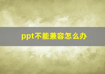 ppt不能兼容怎么办