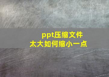 ppt压缩文件太大如何缩小一点