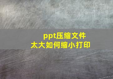 ppt压缩文件太大如何缩小打印