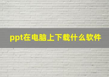 ppt在电脑上下载什么软件