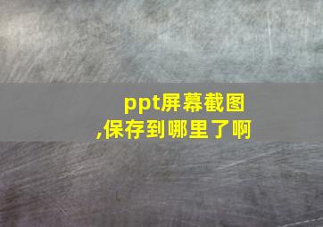 ppt屏幕截图,保存到哪里了啊