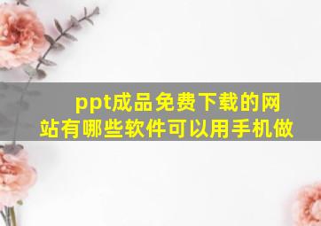 ppt成品免费下载的网站有哪些软件可以用手机做