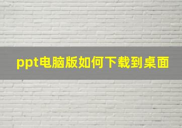 ppt电脑版如何下载到桌面