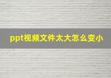 ppt视频文件太大怎么变小