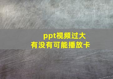 ppt视频过大有没有可能播放卡