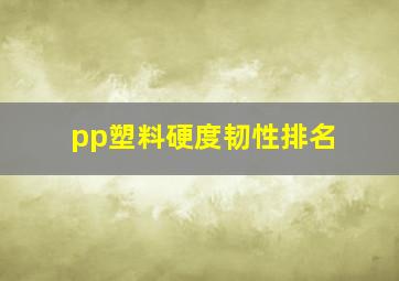 pp塑料硬度韧性排名