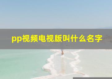 pp视频电视版叫什么名字