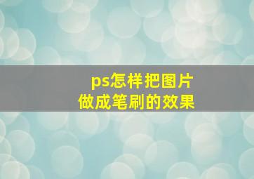 ps怎样把图片做成笔刷的效果