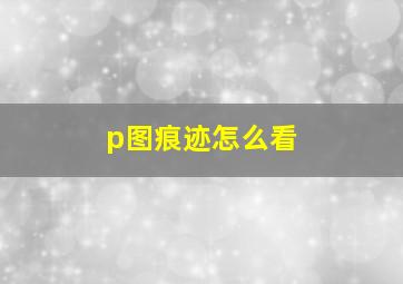 p图痕迹怎么看