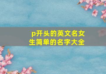 p开头的英文名女生简单的名字大全