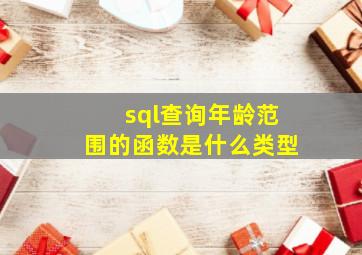 sql查询年龄范围的函数是什么类型