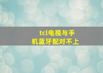 tcl电视与手机蓝牙配对不上