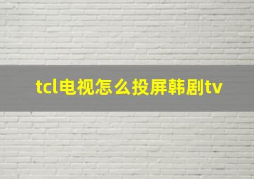 tcl电视怎么投屏韩剧tv