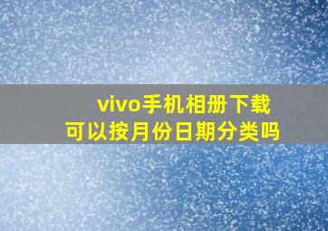 vivo手机相册下载可以按月份日期分类吗