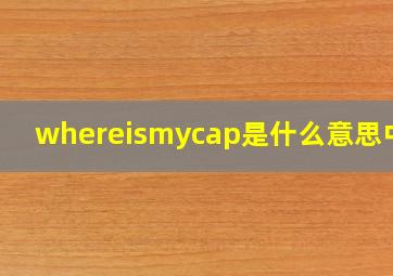 whereismycap是什么意思中文