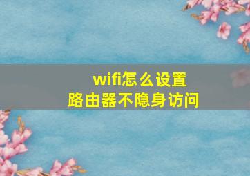 wifi怎么设置路由器不隐身访问