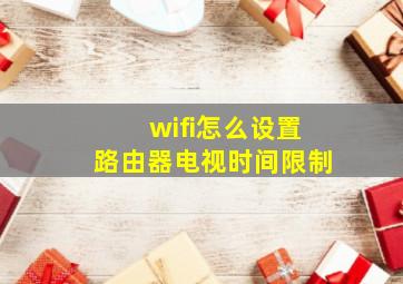 wifi怎么设置路由器电视时间限制