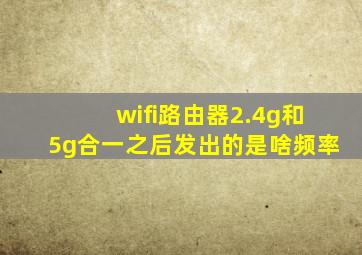 wifi路由器2.4g和5g合一之后发出的是啥频率