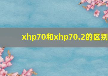 xhp70和xhp70.2的区别