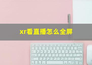 xr看直播怎么全屏