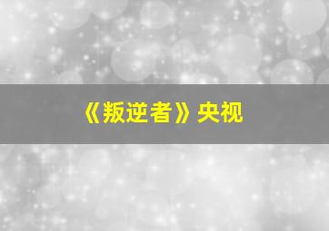 《叛逆者》央视