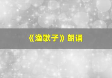 《渔歌子》朗诵