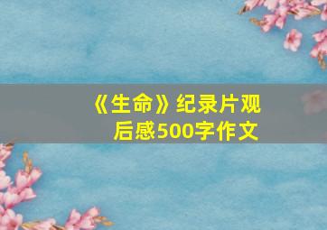 《生命》纪录片观后感500字作文