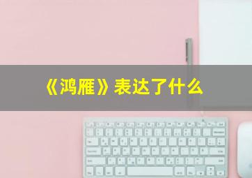 《鸿雁》表达了什么