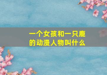 一个女孩和一只鹿的动漫人物叫什么