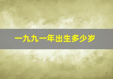 一九九一年出生多少岁