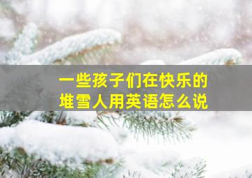 一些孩子们在快乐的堆雪人用英语怎么说