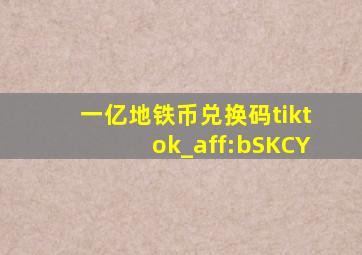 一亿地铁币兑换码tiktok_aff:bSKCY