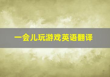 一会儿玩游戏英语翻译