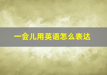 一会儿用英语怎么表达