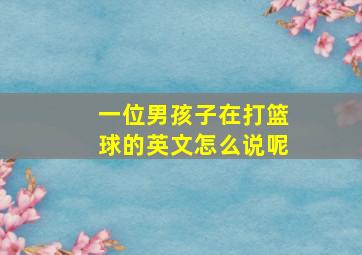 一位男孩子在打篮球的英文怎么说呢