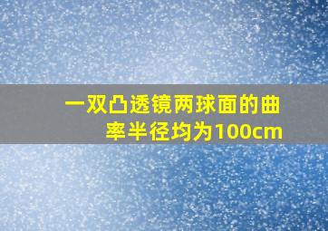 一双凸透镜两球面的曲率半径均为100cm