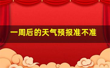 一周后的天气预报准不准