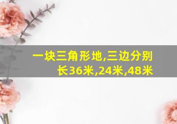 一块三角形地,三边分别长36米,24米,48米