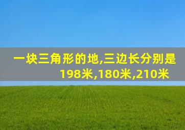 一块三角形的地,三边长分别是198米,180米,210米