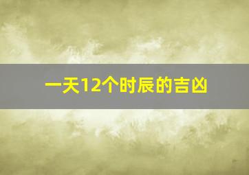 一天12个时辰的吉凶