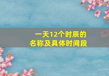 一天12个时辰的名称及具体时间段